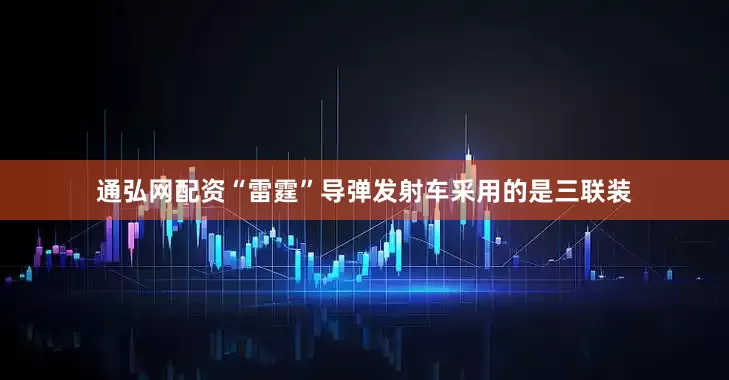 通弘网配资“雷霆”导弹发射车采用的是三联装