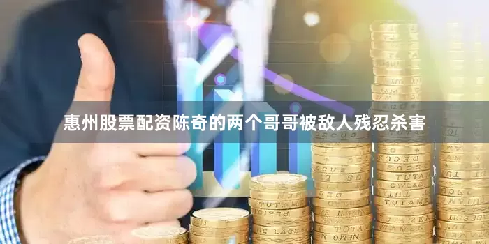 惠州股票配资陈奇的两个哥哥被敌人残忍杀害