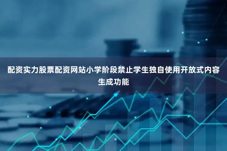 配资实力股票配资网站小学阶段禁止学生独自使用开放式内容生成功能