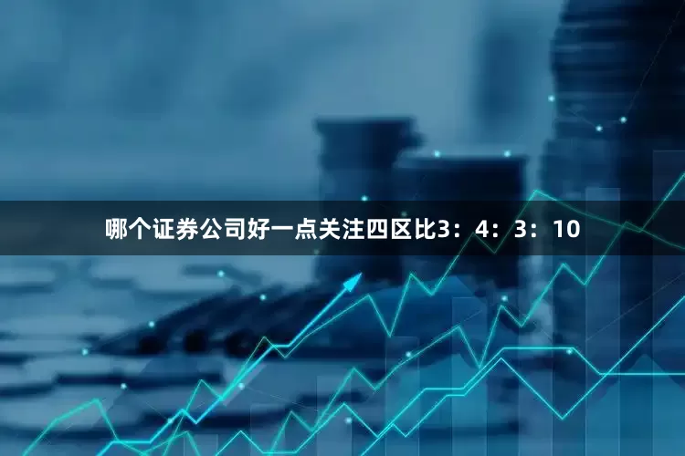 哪个证券公司好一点关注四区比3：4：3：10