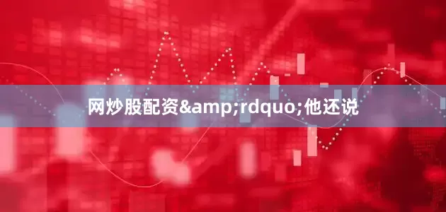 网炒股配资&rdquo;他还说
