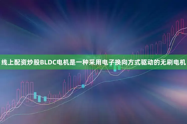 线上配资炒股BLDC电机是一种采用电子换向方式驱动的无刷电机