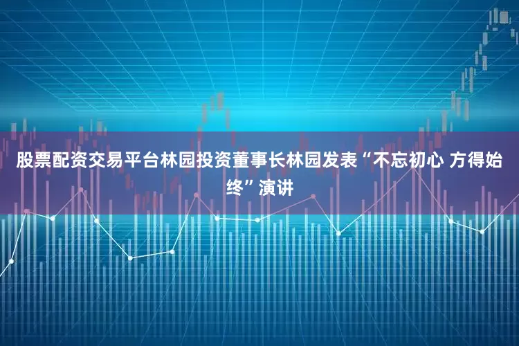 股票配资交易平台林园投资董事长林园发表“不忘初心 方得始终”演讲