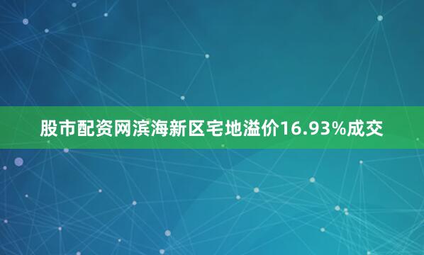 股市配资网滨海新区宅地溢价16.93%成交