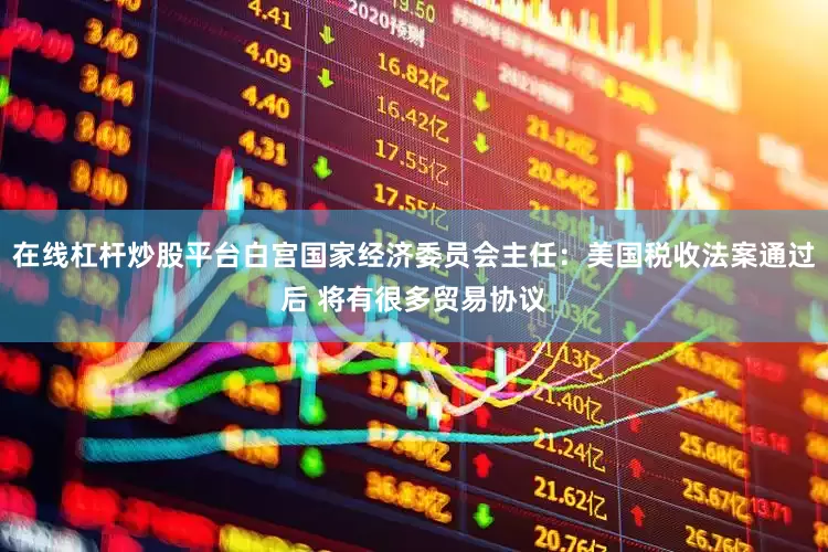 在线杠杆炒股平台白宫国家经济委员会主任：美国税收法案通过后 将有很多贸易协议