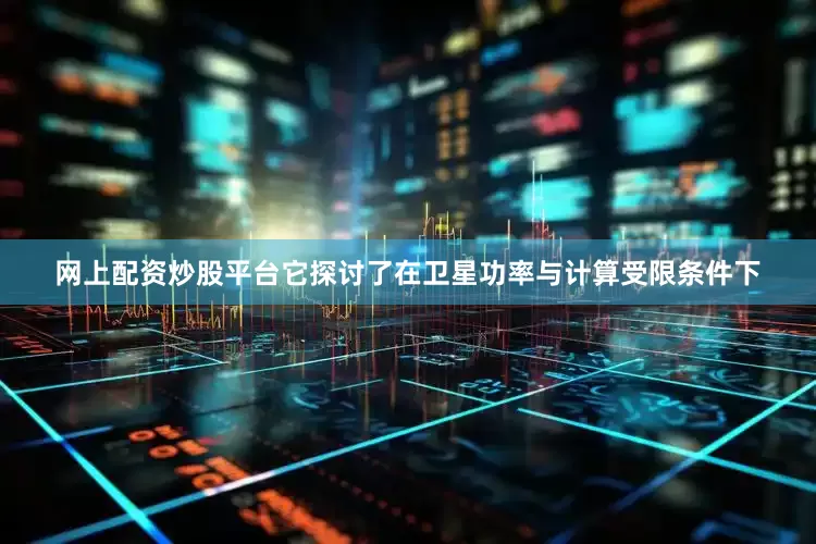网上配资炒股平台它探讨了在卫星功率与计算受限条件下
