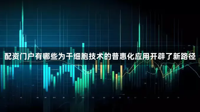 配资门户有哪些为干细胞技术的普惠化应用开辟了新路径