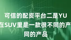 可信的配资平台二是YU7在SUV里是一款很不同的产品