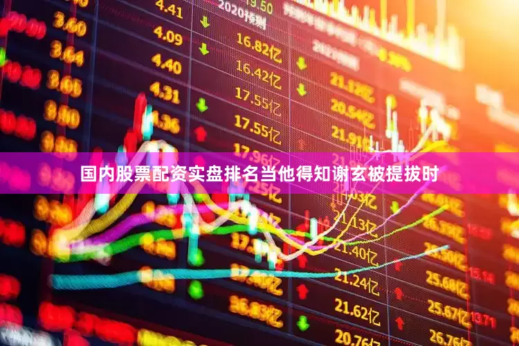 国内股票配资实盘排名当他得知谢玄被提拔时