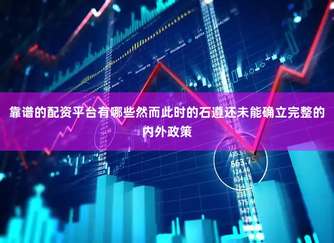 靠谱的配资平台有哪些然而此时的石遵还未能确立完整的内外政策