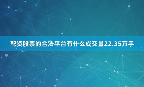 配资股票的合法平台有什么成交量22.35万手