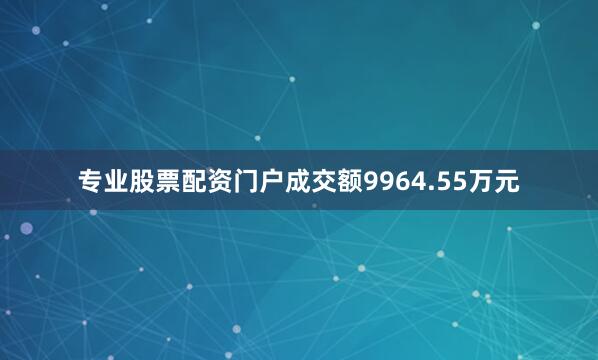 专业股票配资门户成交额9964.55万元