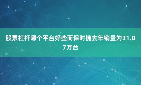 股票杠杆哪个平台好些而保时捷去年销量为31.07万台