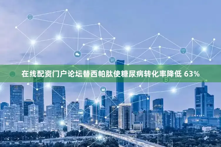 在线配资门户论坛替西帕肽使糖尿病转化率降低 63%