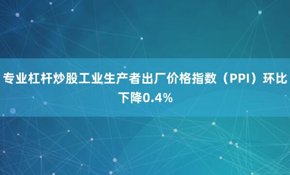专业杠杆炒股工业生产者出厂价格指数（PPI）环比下降0.4%