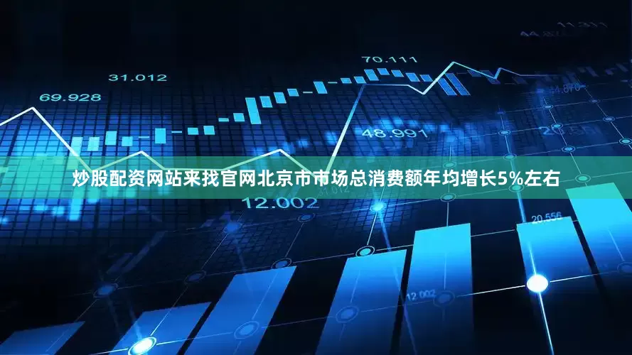 炒股配资网站来找官网北京市市场总消费额年均增长5%左右