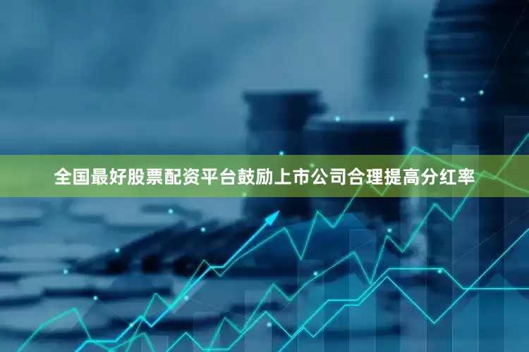 全国最好股票配资平台鼓励上市公司合理提高分红率