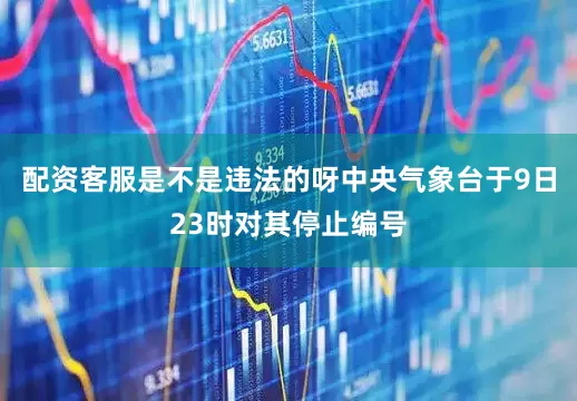 配资客服是不是违法的呀中央气象台于9日23时对其停止编号