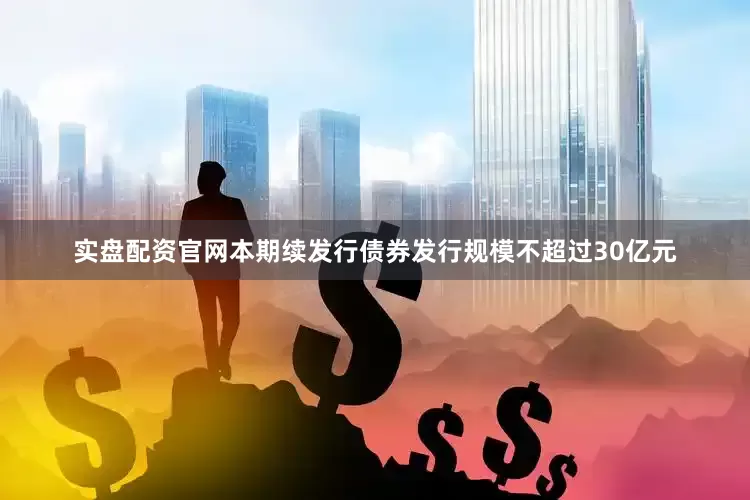 实盘配资官网本期续发行债券发行规模不超过30亿元