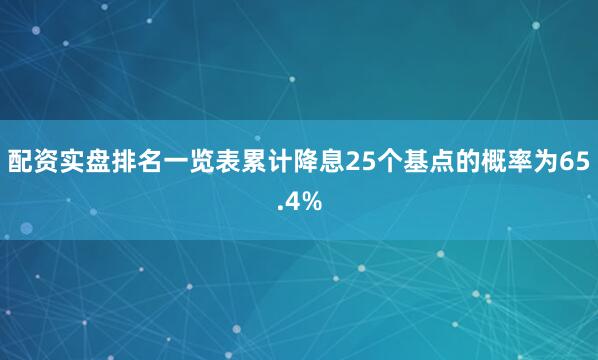配资实盘排名一览表累计降息25个基点的概率为65.4%