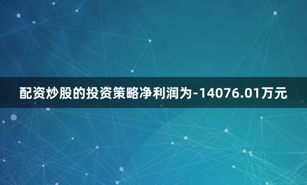 配资炒股的投资策略净利润为-14076.01万元