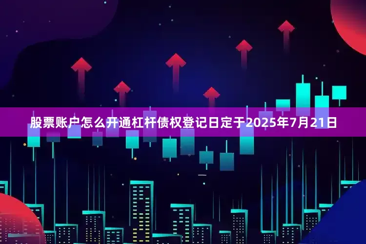 股票账户怎么开通杠杆债权登记日定于2025年7月21日