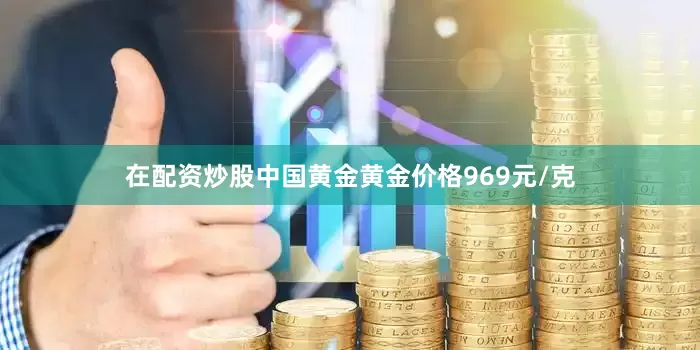 在配资炒股中国黄金黄金价格969元/克