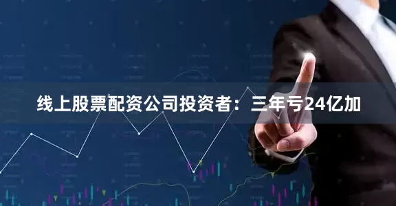 线上股票配资公司投资者：三年亏24亿加