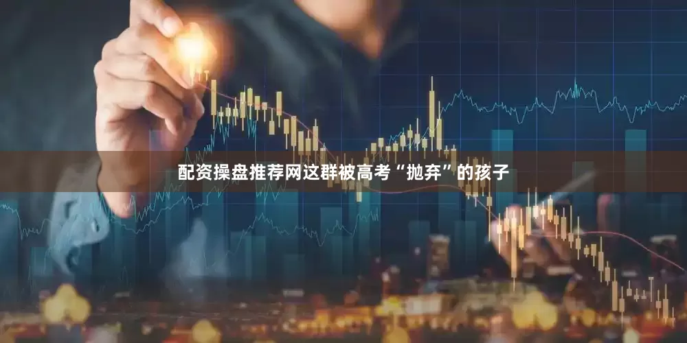 配资操盘推荐网这群被高考“抛弃”的孩子