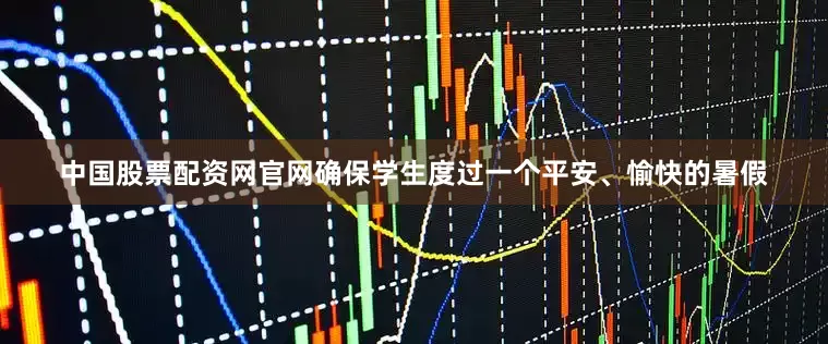 中国股票配资网官网确保学生度过一个平安、愉快的暑假