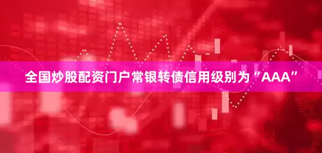 全国炒股配资门户常银转债信用级别为“AAA”