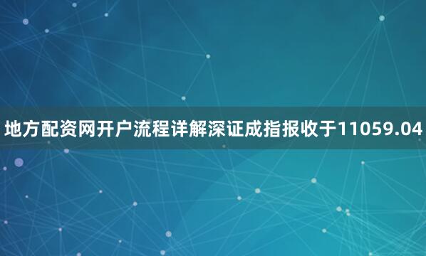 地方配资网开户流程详解深证成指报收于11059.04
