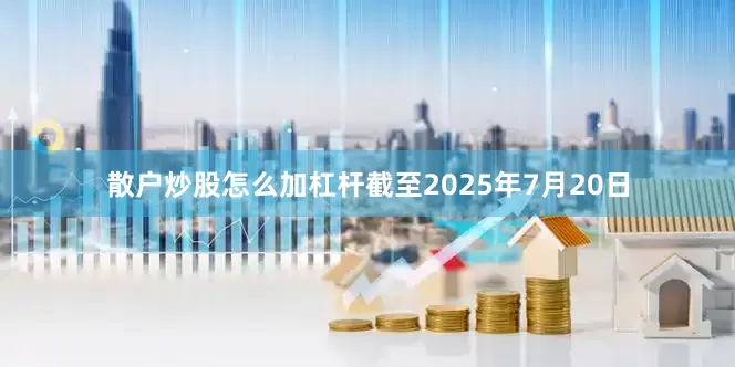 散户炒股怎么加杠杆截至2025年7月20日