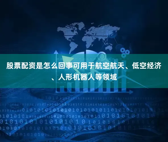 股票配资是怎么回事可用于航空航天、低空经济、人形机器人等领域