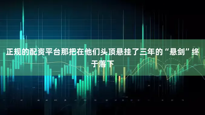正规的配资平台那把在他们头顶悬挂了三年的“悬剑”终于落下