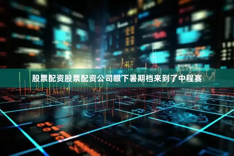 股票配资股票配资公司眼下暑期档来到了中程赛