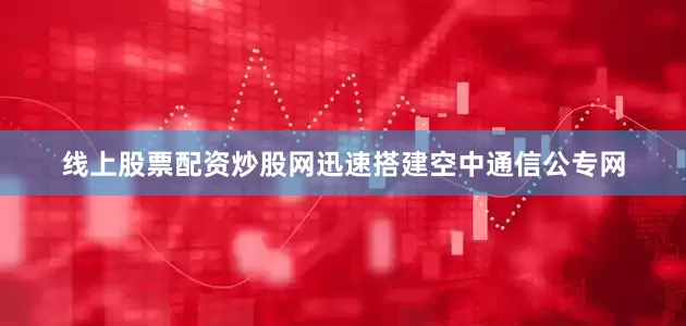 线上股票配资炒股网迅速搭建空中通信公专网