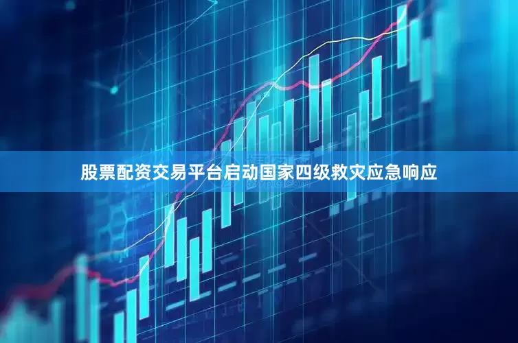 股票配资交易平台启动国家四级救灾应急响应