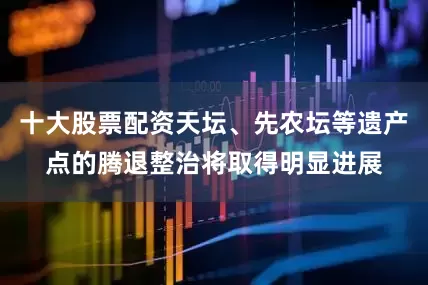 十大股票配资天坛、先农坛等遗产点的腾退整治将取得明显进展