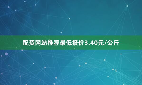 配资网站推荐最低报价3.40元/公斤