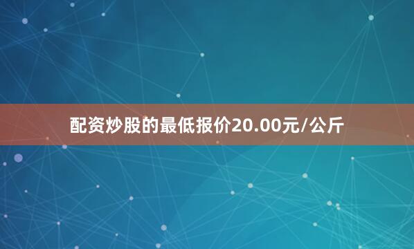 配资炒股的最低报价20.00元/公斤