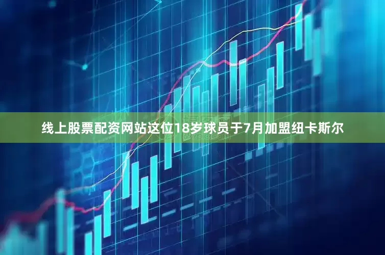 线上股票配资网站这位18岁球员于7月加盟纽卡斯尔