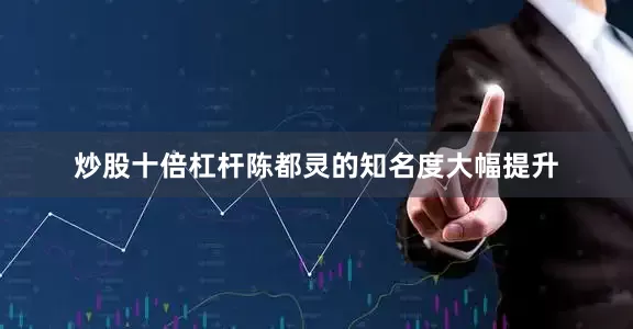 炒股十倍杠杆陈都灵的知名度大幅提升