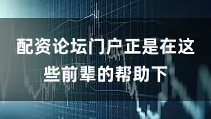 配资论坛门户正是在这些前辈的帮助下