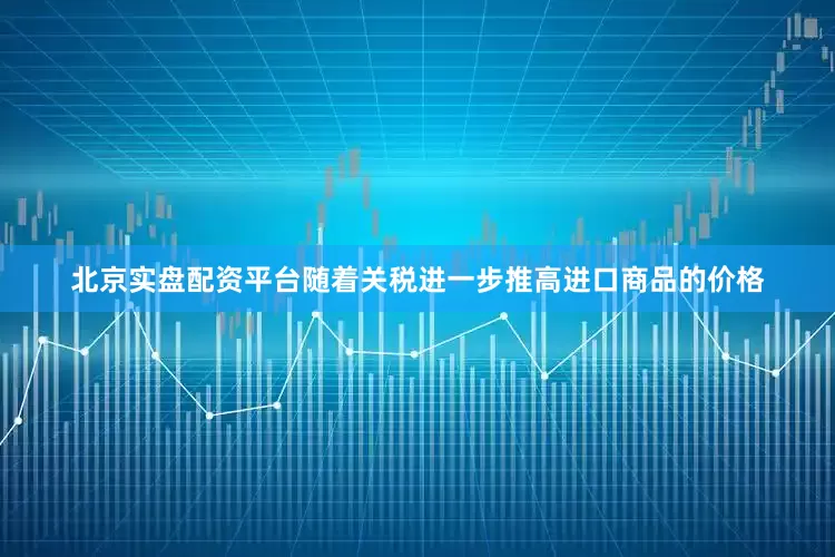北京实盘配资平台随着关税进一步推高进口商品的价格