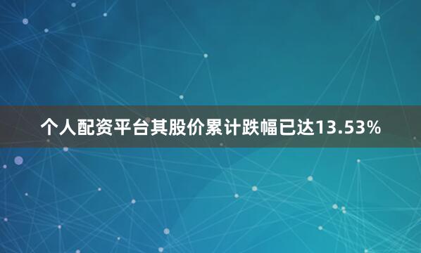 个人配资平台其股价累计跌幅已达13.53%