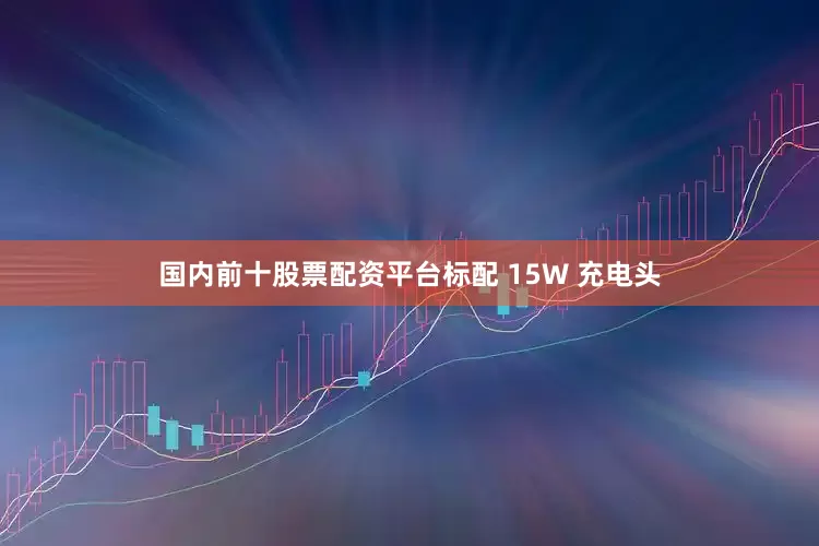 国内前十股票配资平台标配 15W 充电头