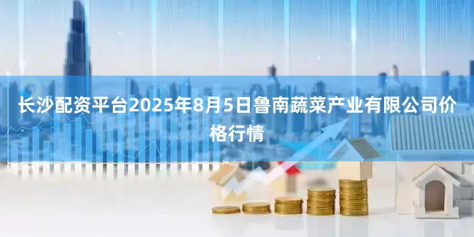 长沙配资平台2025年8月5日鲁南蔬菜产业有限公司价格行情