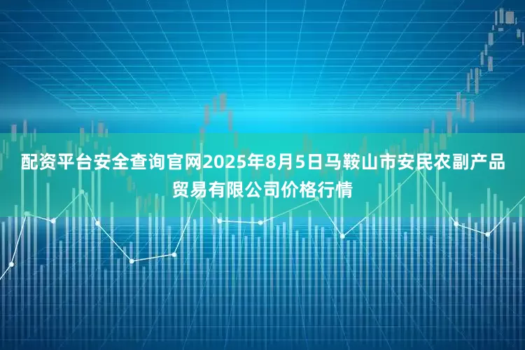 配资平台安全查询官网2025年8月5日马鞍山市安民农副产品贸易有限公司价格行情