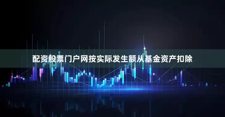 配资股票门户网按实际发生额从基金资产扣除